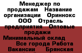 Менеджер по продажам › Название организации ­ Ориннокс, ООО › Отрасль предприятия ­ Оптовые продажи › Минимальный оклад ­ 30 000 - Все города Работа » Вакансии   . Брянская обл.,Сельцо г.